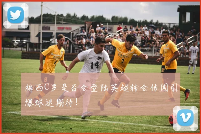 梅西C罗是否会登陆英超转会传闻引爆球迷期待!