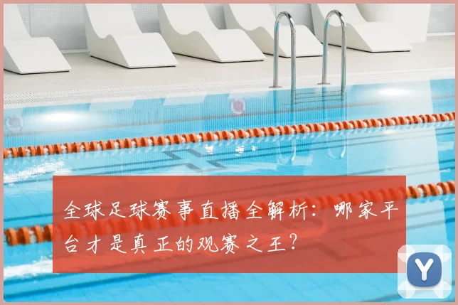 全球足球赛事直播全解析:哪家平台才是真正的观赛之王?