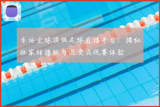 专访全球顶级足球直播平台:揭秘独家转播权与沉浸式观赛体验