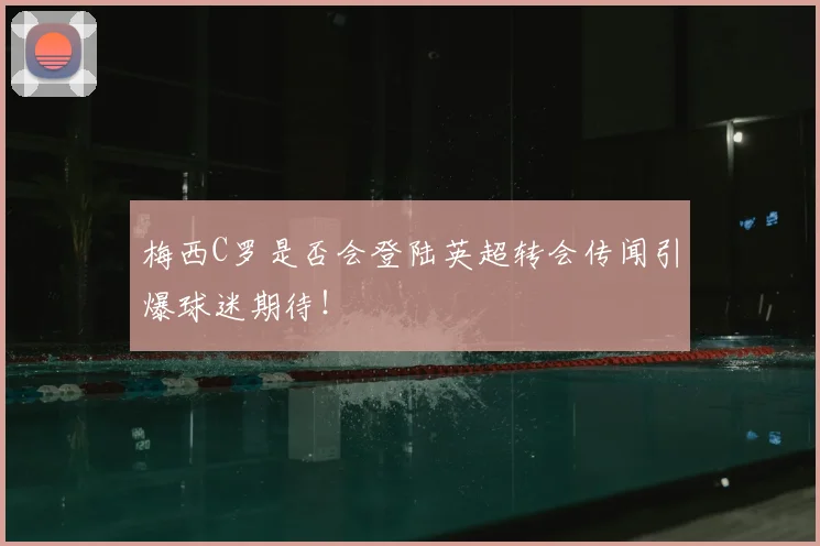 梅西C罗是否会登陆英超转会传闻引爆球迷期待!