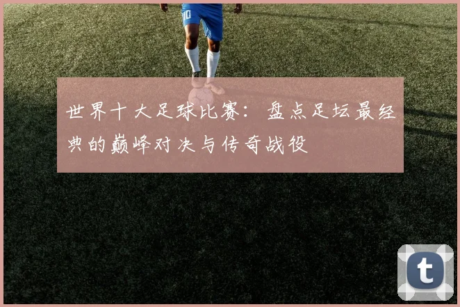 世界十大足球比赛:盘点足坛最经典的巅峰对决与传奇战役