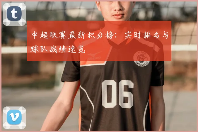 中超联赛最新积分榜：实时排名与球队战绩速览