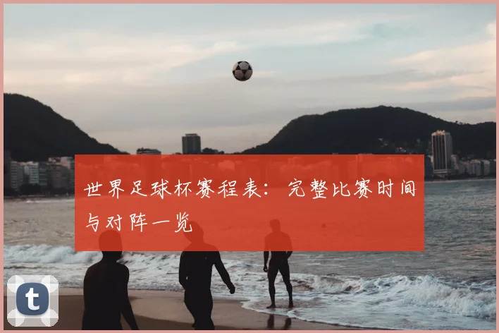 世界足球杯赛程表：完整比赛时间与对阵一览