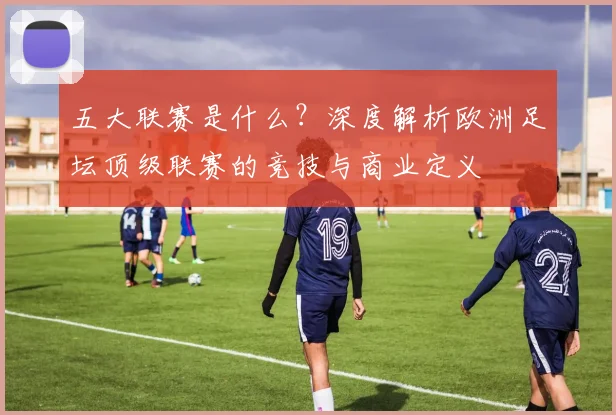 五大联赛是什么？深度解析欧洲足坛顶级联赛的竞技与商业定义