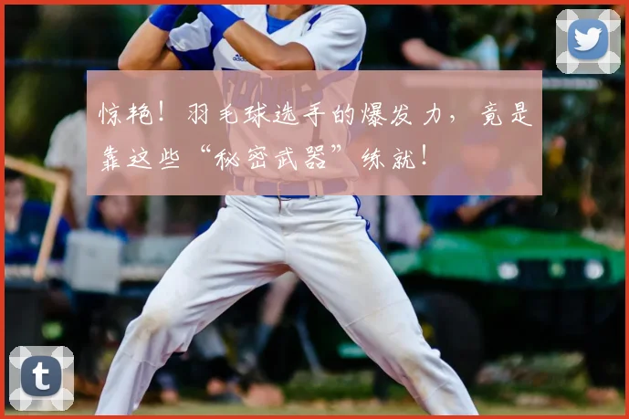 惊艳!羽毛球选手的爆发力,竟是靠这些“秘密武器”练就!