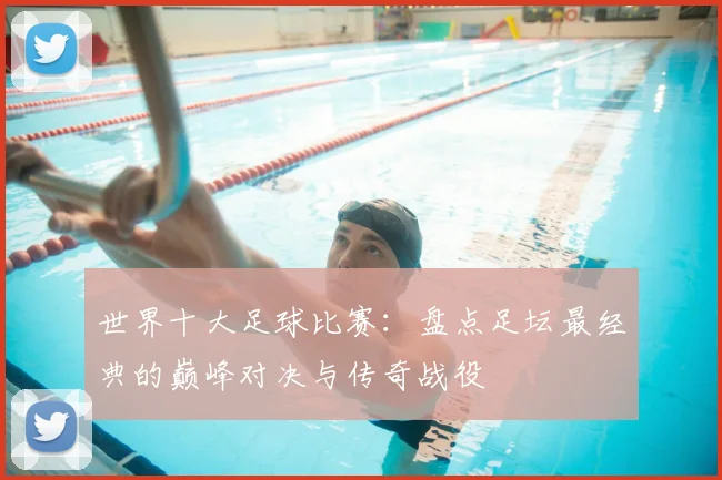 世界十大足球比赛:盘点足坛最经典的巅峰对决与传奇战役