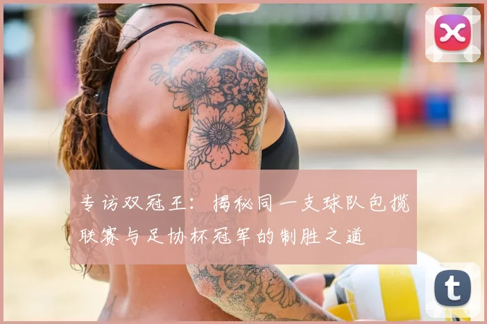 专访双冠王:揭秘同一支球队包揽联赛与足协杯冠军的制胜之道