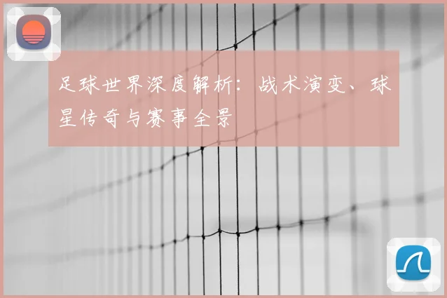 足球世界深度解析:战术演变、球星传奇与赛事全景