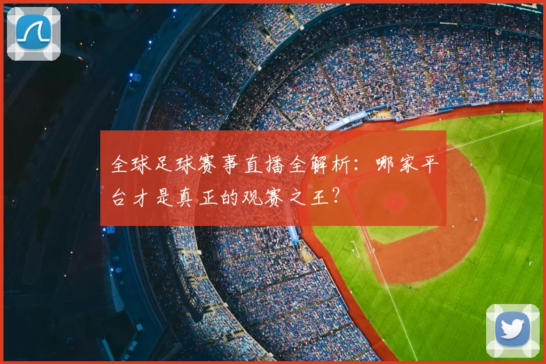 全球足球赛事直播全解析:哪家平台才是真正的观赛之王?