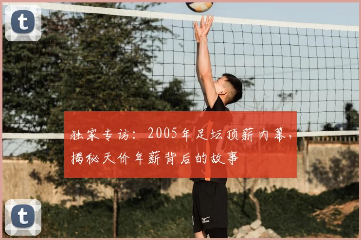 独家专访:2005年足坛顶薪内幕,揭秘天价年薪背后的故事