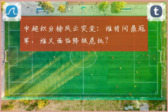 中超积分榜风云突变:谁将问鼎冠军,谁又面临降级危机?