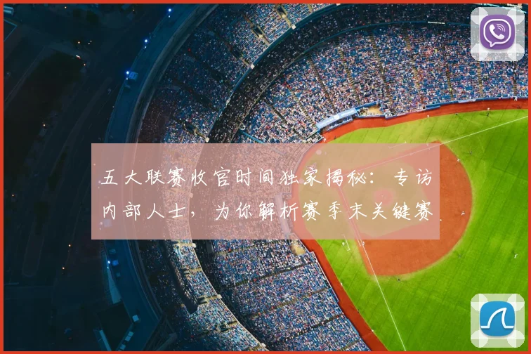 五大联赛收官时间独家揭秘:专访内部人士,为你解析赛季末关键赛程