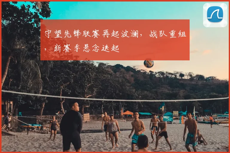 守望先锋联赛再起波澜,战队重组,新赛季悬念迭起