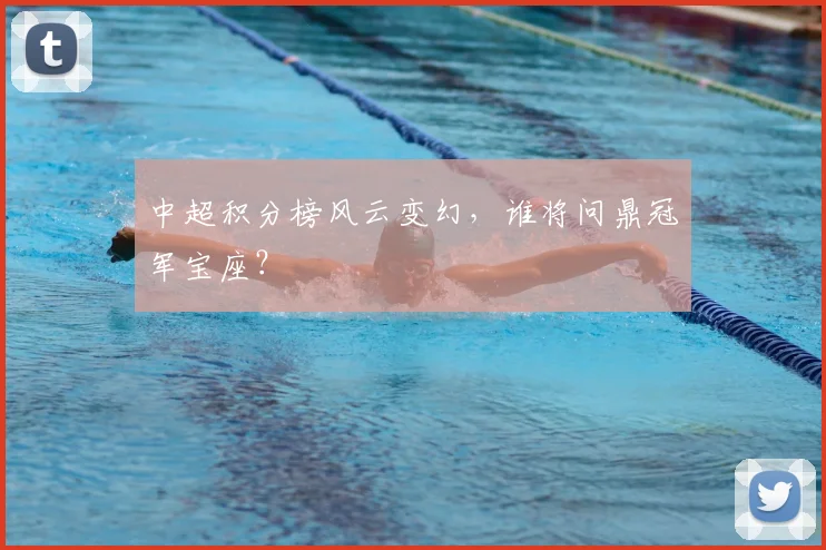 中超积分榜风云变幻,谁将问鼎冠军宝座?