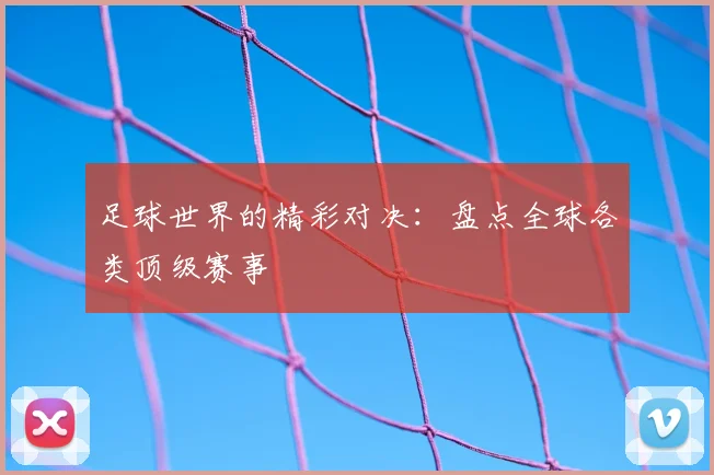 足球世界的精彩对决:盘点全球各类顶级赛事
