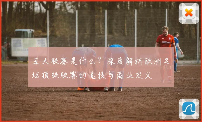 五大联赛是什么?深度解析欧洲足坛顶级联赛的竞技与商业定义